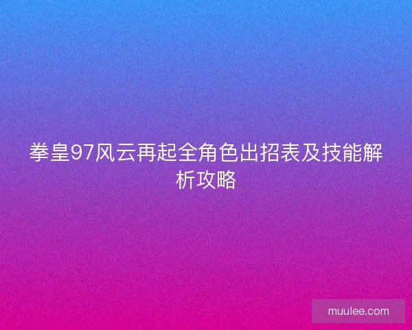 拳皇97风云再起全角色出招表及技能解析攻略