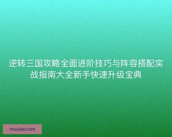 逆转三国攻略全面进阶技巧与阵容搭配实战指南大全新手快速升级宝典